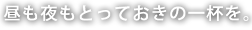 昼も夜もとっておきの一杯を。